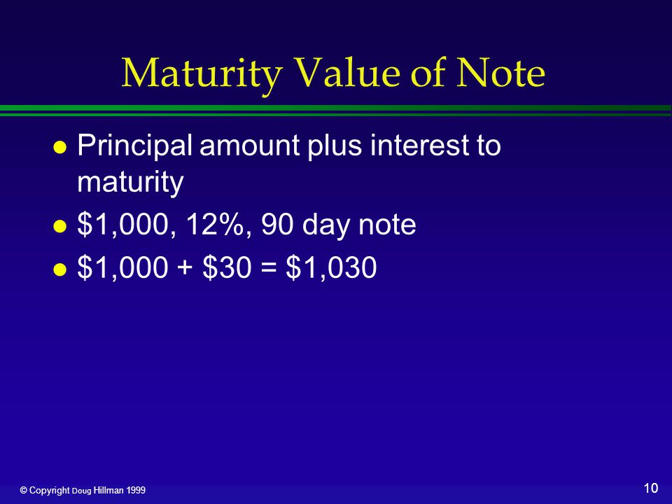 10 © Copyright Doug Hillman 1999 Maturity Value of Note l Principal amount plus interest to maturity l $1,000, 12%, 90 day note l $1,000 + $30 = $1,030