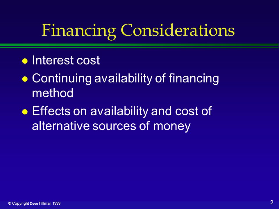 2 © Copyright Doug Hillman 1999 Financing Considerations l Interest cost l Continuing availability of financing method l Effects on availability and cost of alternative sources of money