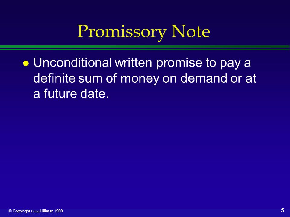 5 © Copyright Doug Hillman 1999 Promissory Note l Unconditional written promise to pay a definite sum of money on demand or at a future date.