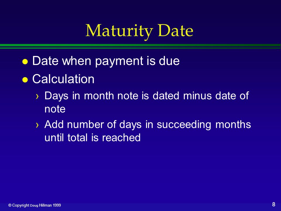 8 © Copyright Doug Hillman 1999 Maturity Date l Date when payment is due l Calculation ›Days in month note is dated minus date of note ›Add number of days in succeeding months until total is reached