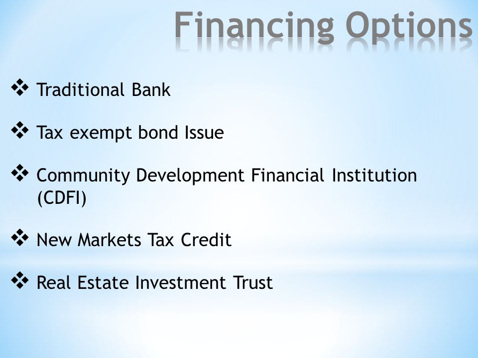  Traditional Bank  Tax exempt bond Issue  Community Development Financial Institution (CDFI)  New Markets Tax Credit  Real Estate Investment Trust
