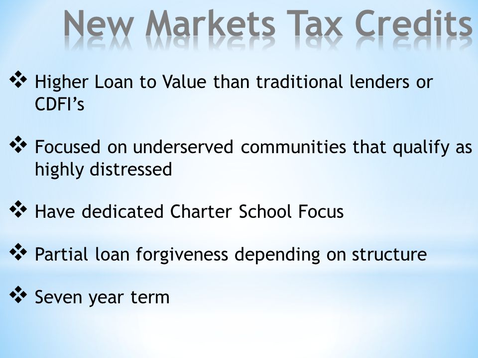  Higher Loan to Value than traditional lenders or CDFI’s  Focused on underserved communities that qualify as highly distressed  Have dedicated Charter School Focus  Partial loan forgiveness depending on structure  Seven year term