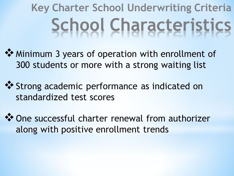  Minimum 3 years of operation with enrollment of 300 students or more with a strong waiting list  Strong academic performance as indicated on standardized test scores  One successful charter renewal from authorizer along with positive enrollment trends
