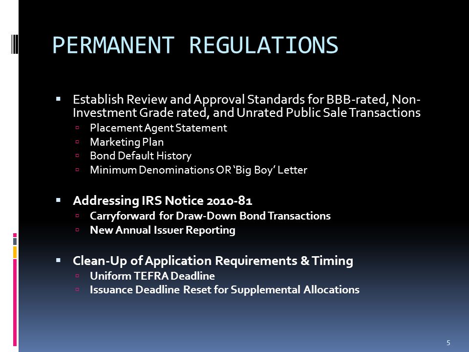 PERMANENT REGULATIONS  Establish Review and Approval Standards for BBB-rated, Non- Investment Grade rated, and Unrated Public Sale Transactions  Placement Agent Statement  Marketing Plan  Bond Default History  Minimum Denominations OR ‘Big Boy’ Letter  Addressing IRS Notice  Carryforward for Draw-Down Bond Transactions  New Annual Issuer Reporting  Clean-Up of Application Requirements & Timing  Uniform TEFRA Deadline  Issuance Deadline Reset for Supplemental Allocations 5