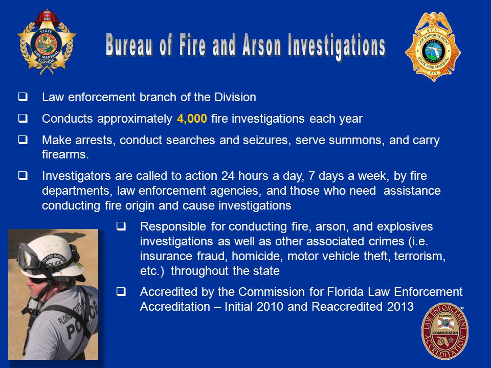  Law enforcement branch of the Division  Conducts approximately 4,000 fire investigations each year  Make arrests, conduct searches and seizures, serve summons, and carry firearms.