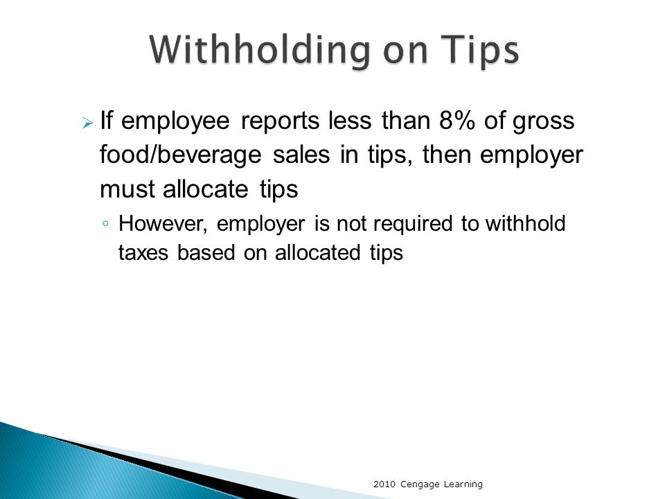  If employee reports less than 8% of gross food/beverage sales in tips, then employer must allocate tips ◦ However, employer is not required to withhold taxes based on allocated tips 2010 Cengage Learning