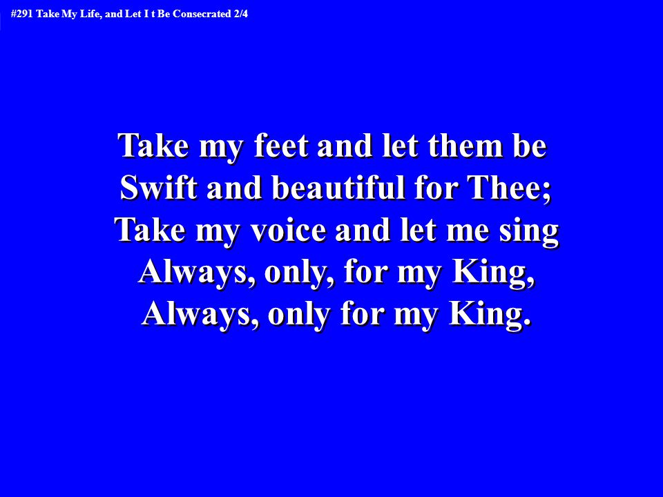Take my feet and let them be Swift and beautiful for Thee; Take my voice and let me sing Always, only, for my King, Always, only for my King.