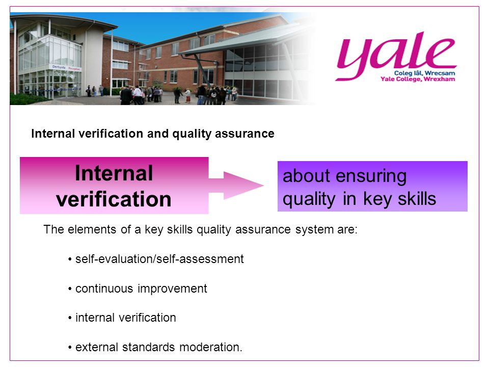 Internal verification and quality assurance Internal verification about ensuring quality in key skills The elements of a key skills quality assurance system are: self-evaluation/self-assessment continuous improvement internal verification external standards moderation.