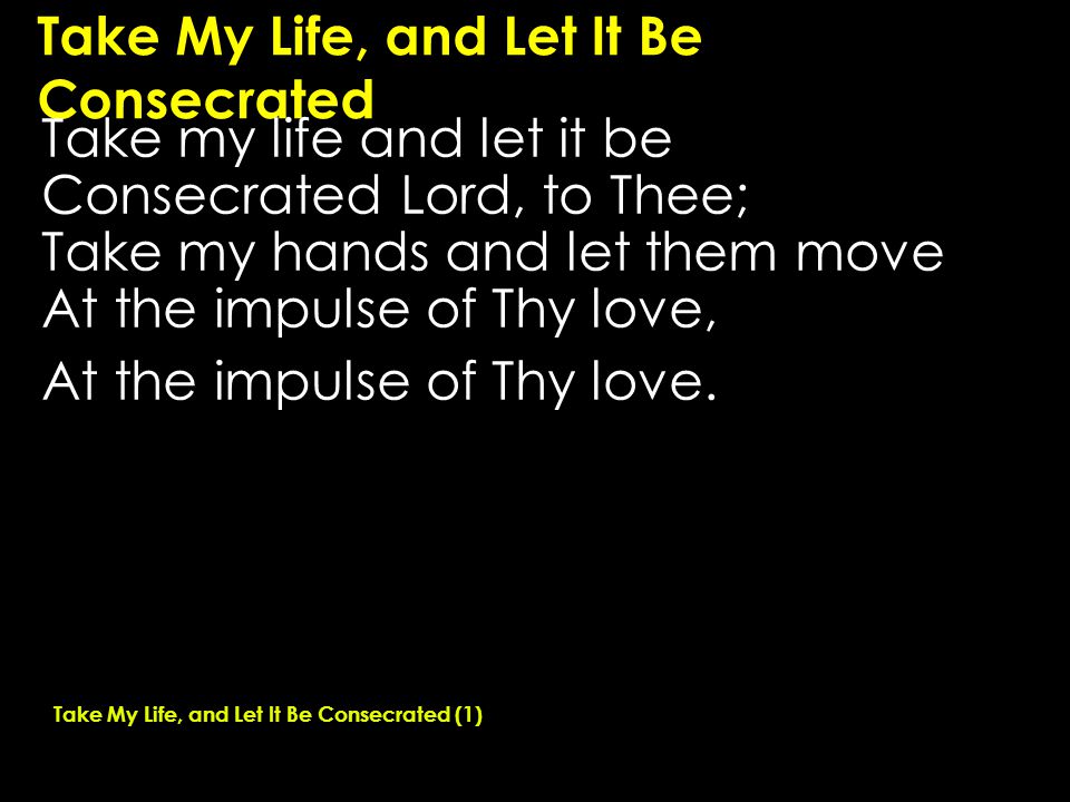 Take My Life, and Let It Be Consecrated Take my life and let it be Consecrated Lord, to Thee; Take my hands and let them move At the impulse of Thy love, At the impulse of Thy love.