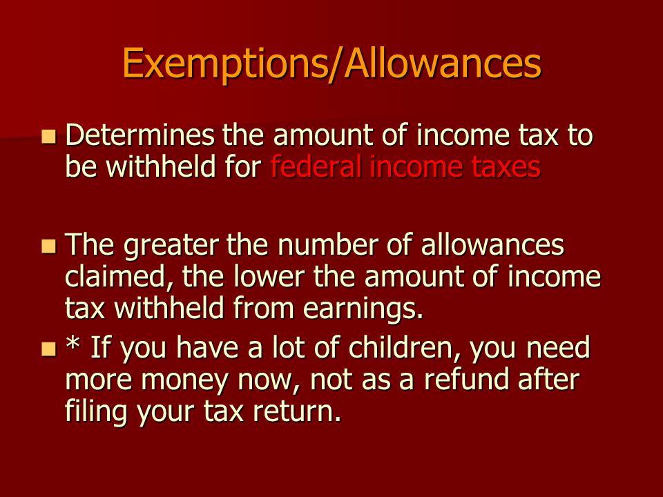 Exemptions/Allowances Determines the amount of income tax to be withheld for federal income taxes Determines the amount of income tax to be withheld for federal income taxes The greater the number of allowances claimed, the lower the amount of income tax withheld from earnings.