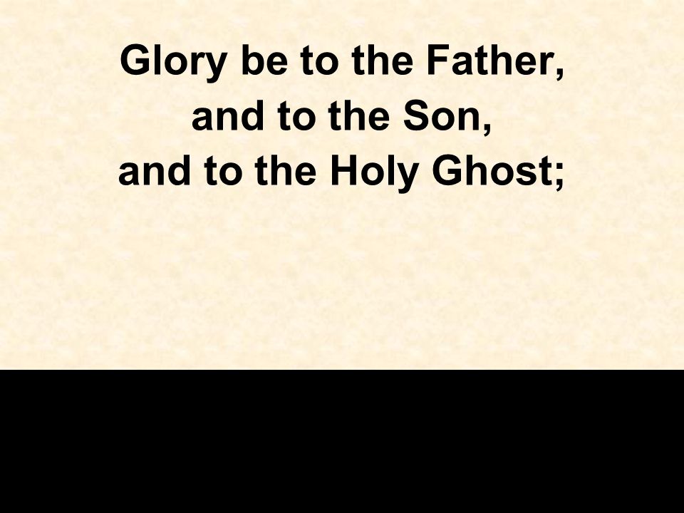 Glory be to the Father, and to the Son, and to the Holy Ghost;