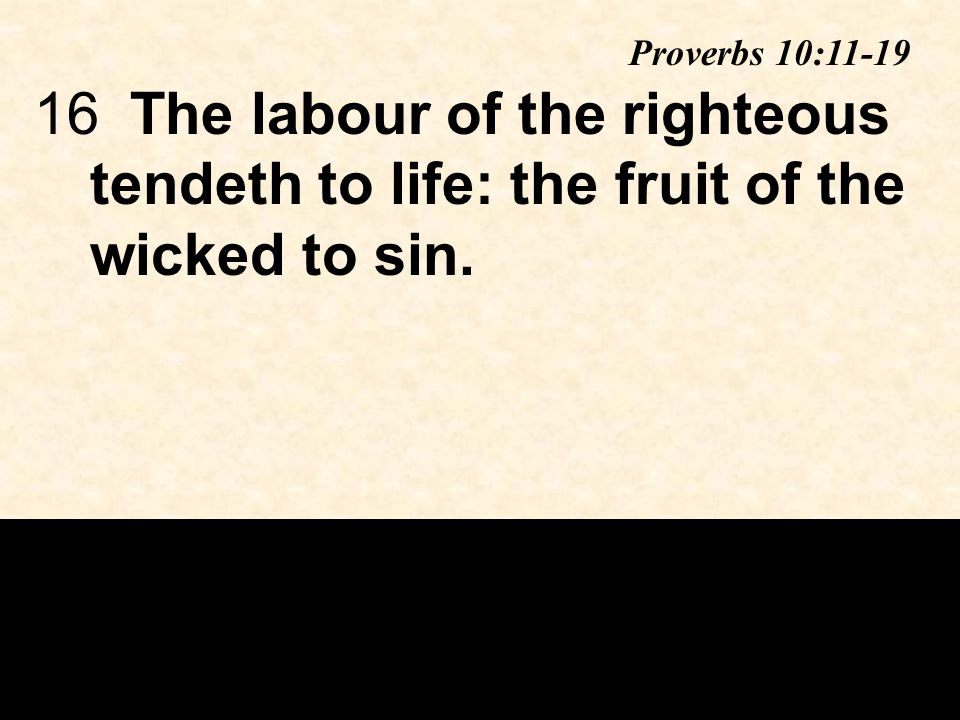 16The labour of the righteous tendeth to life: the fruit of the wicked to sin. Proverbs 10:11-19