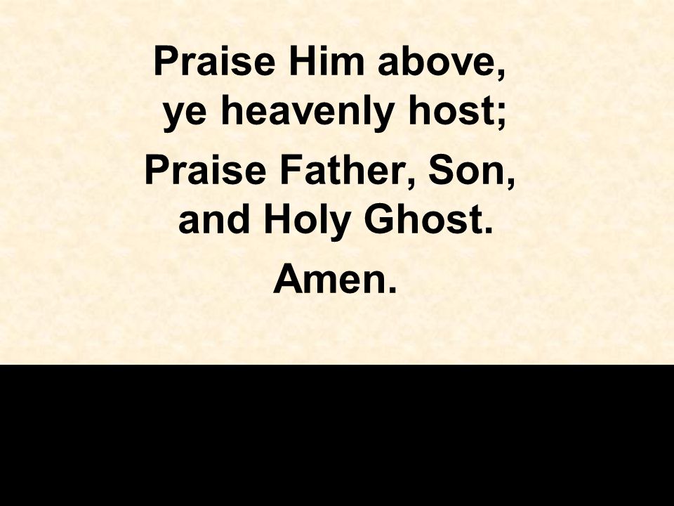 Praise Him above, ye heavenly host; Praise Father, Son, and Holy Ghost. Amen.