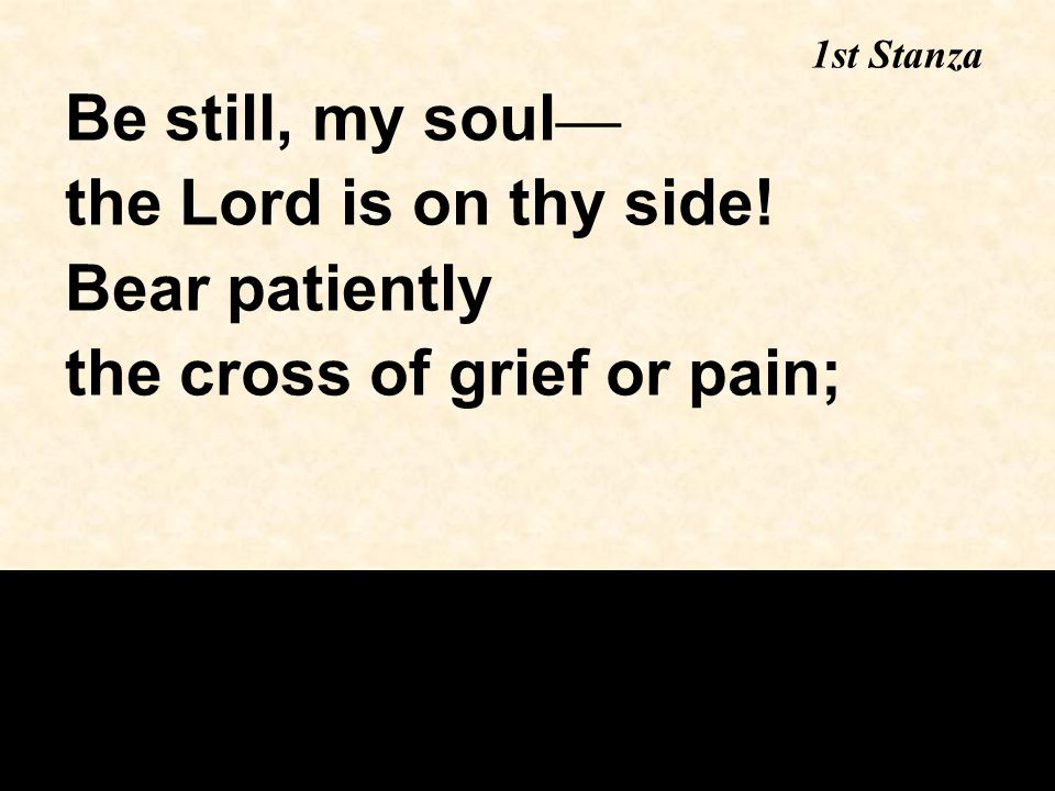 Be still, my soul — the Lord is on thy side! Bear patiently the cross of grief or pain; 1st Stanza