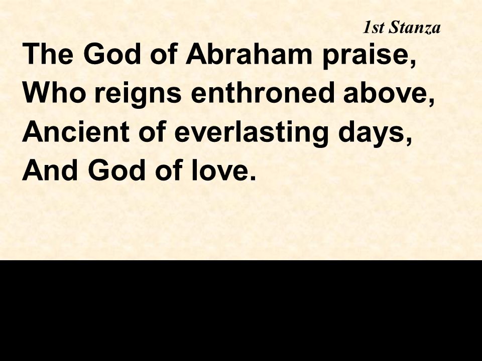 1st Stanza The God of Abraham praise, Who reigns enthroned above, Ancient of everlasting days, And God of love.