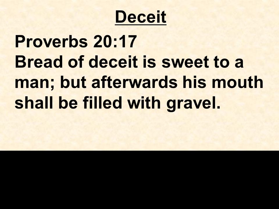Deceit Proverbs 20:17 Bread of deceit is sweet to a man; but afterwards his mouth shall be filled with gravel.