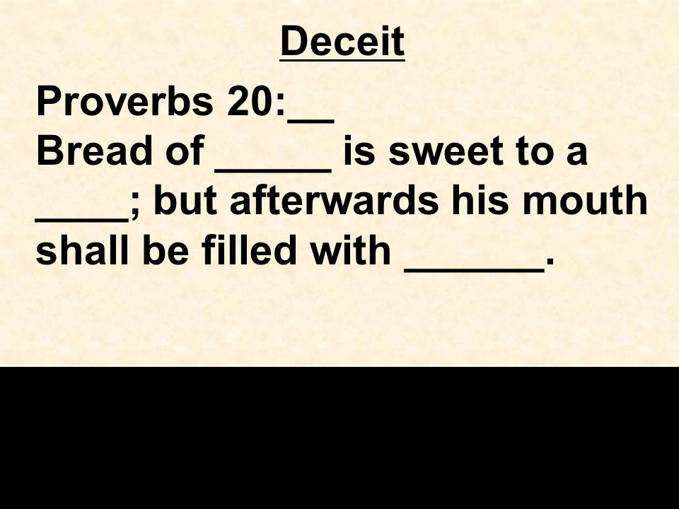 Deceit Proverbs 20:__ Bread of _____ is sweet to a ____; but afterwards his mouth shall be filled with ______.