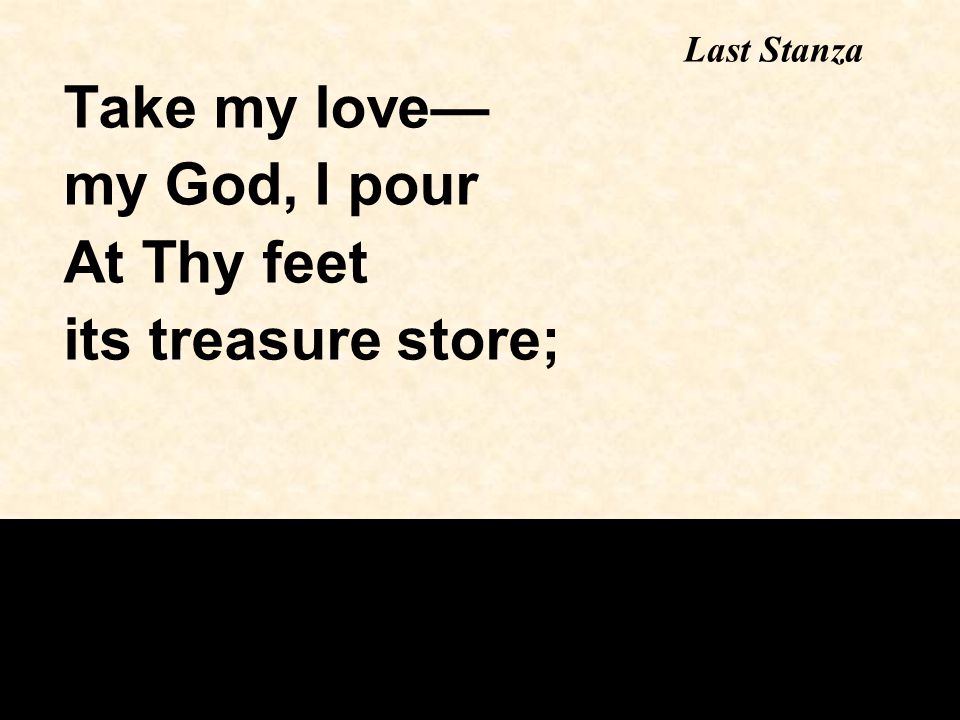 Take my love— my God, I pour At Thy feet its treasure store; Last Stanza