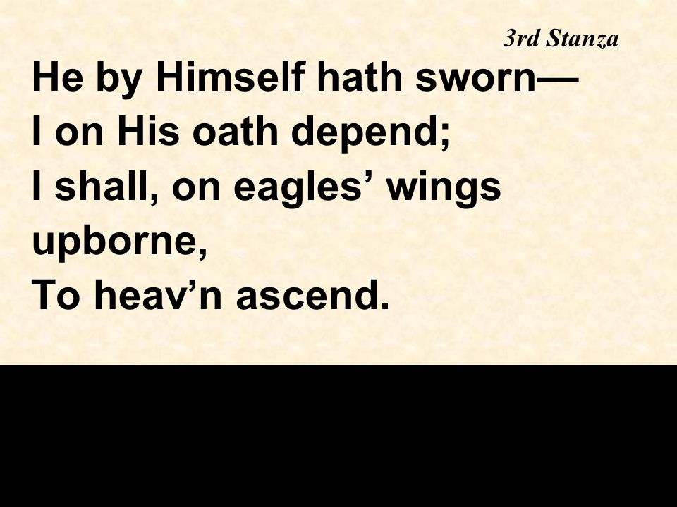 3rd Stanza He by Himself hath sworn— I on His oath depend; I shall, on eagles’ wings upborne, To heav’n ascend.