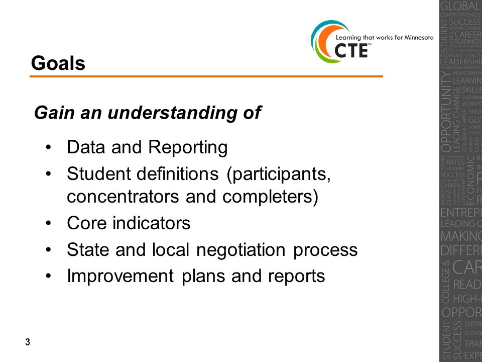 Goals Gain an understanding of Data and Reporting Student definitions (participants, concentrators and completers) Core indicators State and local negotiation process Improvement plans and reports 3