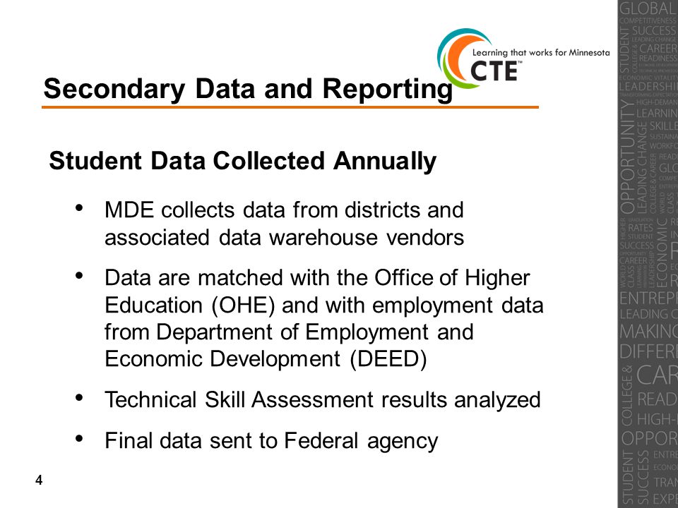 Secondary Data and Reporting Student Data Collected Annually MDE collects data from districts and associated data warehouse vendors Data are matched with the Office of Higher Education (OHE) and with employment data from Department of Employment and Economic Development (DEED) Technical Skill Assessment results analyzed Final data sent to Federal agency 4
