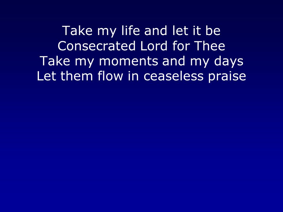 Take my life and let it be Consecrated Lord for Thee Take my moments and my days Let them flow in ceaseless praise