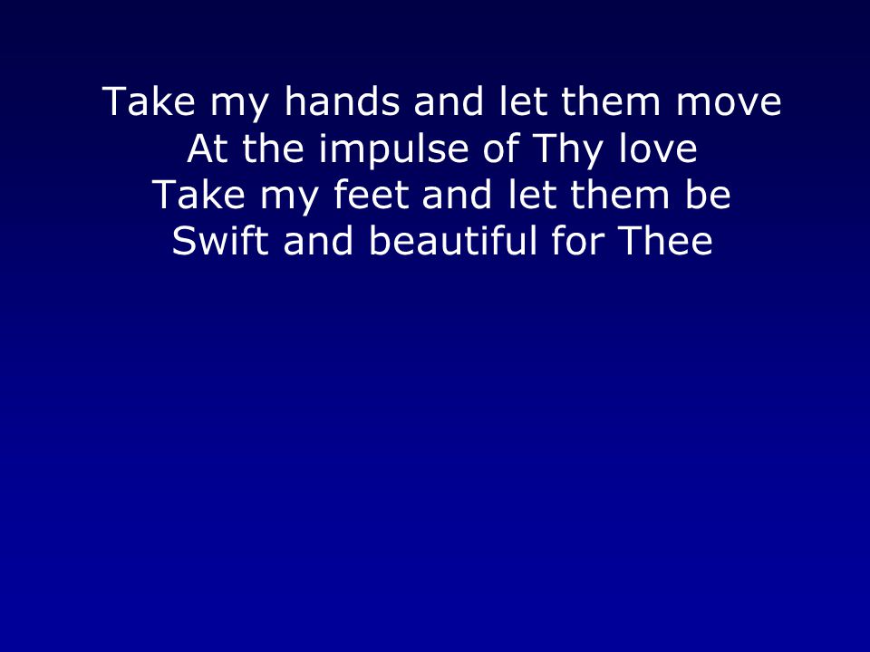 Take my hands and let them move At the impulse of Thy love Take my feet and let them be Swift and beautiful for Thee