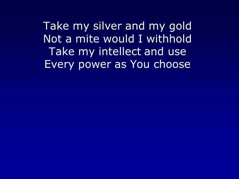 Take my silver and my gold Not a mite would I withhold Take my intellect and use Every power as You choose