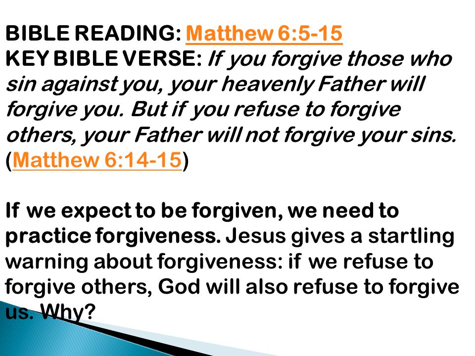 BIBLE READING: Matthew 6:5-15Matthew 6:5-15 KEY BIBLE VERSE: If you forgive those who sin against you, your heavenly Father will forgive you.