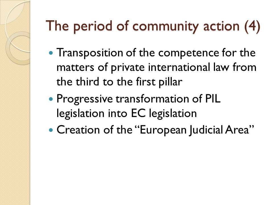 The period of community action (4) Transposition of the competence for the matters of private international law from the third to the first pillar Progressive transformation of PIL legislation into EC legislation Creation of the European Judicial Area