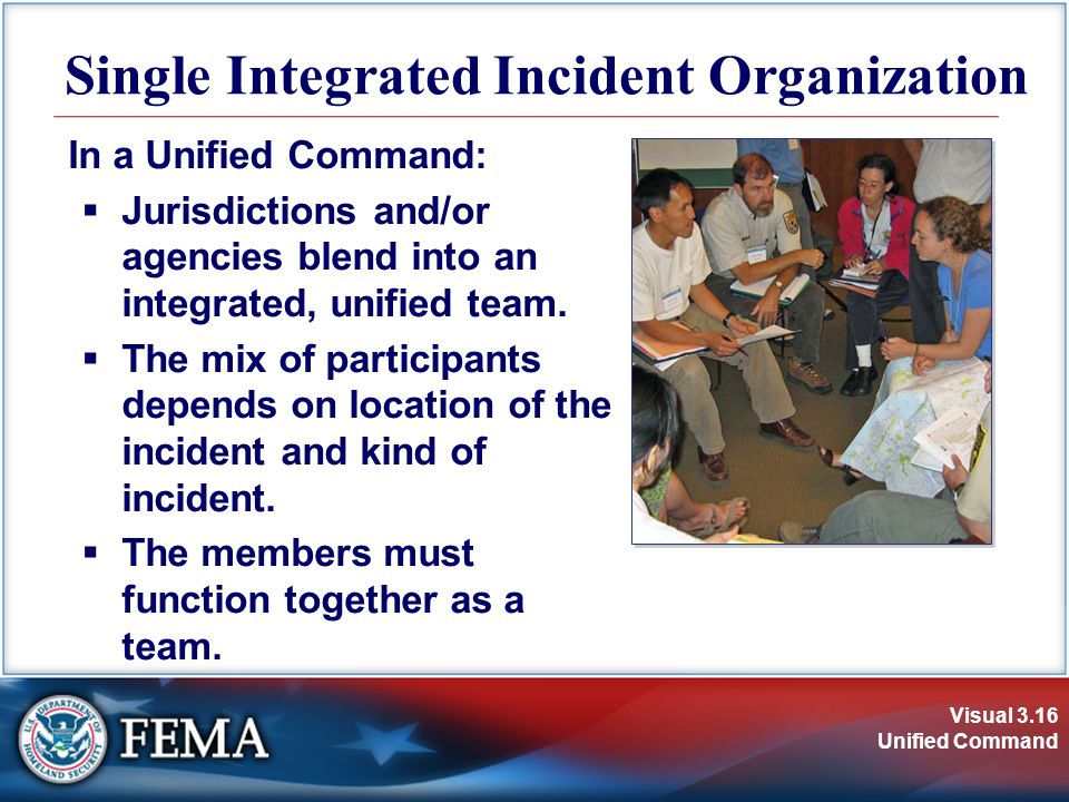 Visual 3.16 Unified Command Single Integrated Incident Organization In a Unified Command:  Jurisdictions and/or agencies blend into an integrated, unified team.