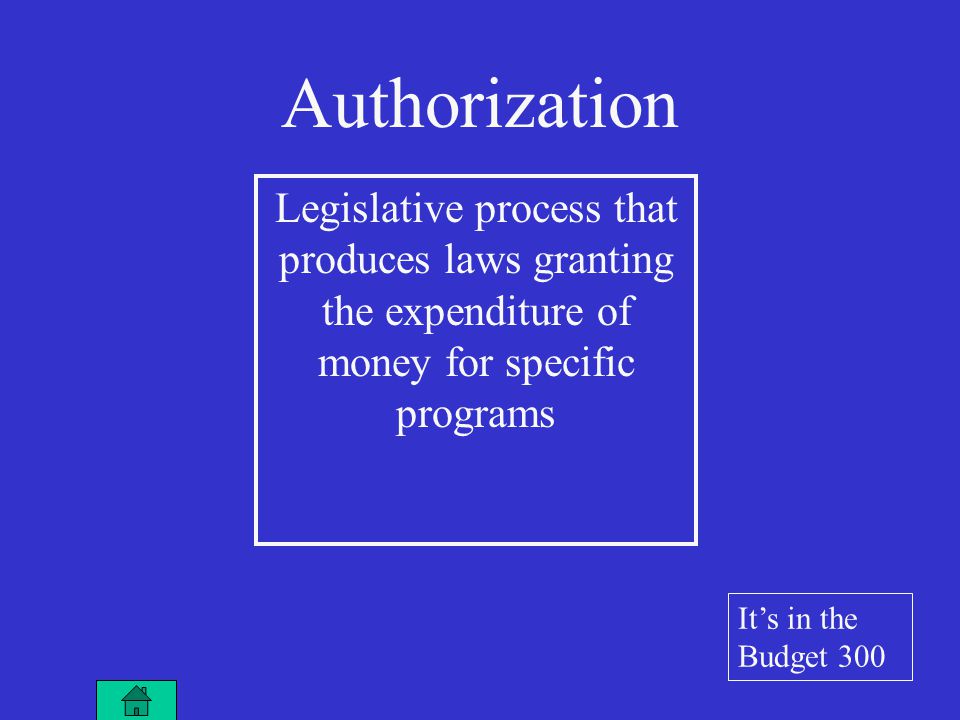 Legislative process that produces laws granting the expenditure of money for specific programs Authorization It’s in the Budget 300