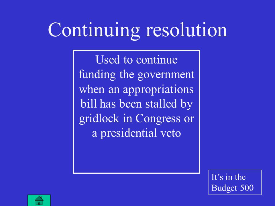 Used to continue funding the government when an appropriations bill has been stalled by gridlock in Congress or a presidential veto Continuing resolution It’s in the Budget 500