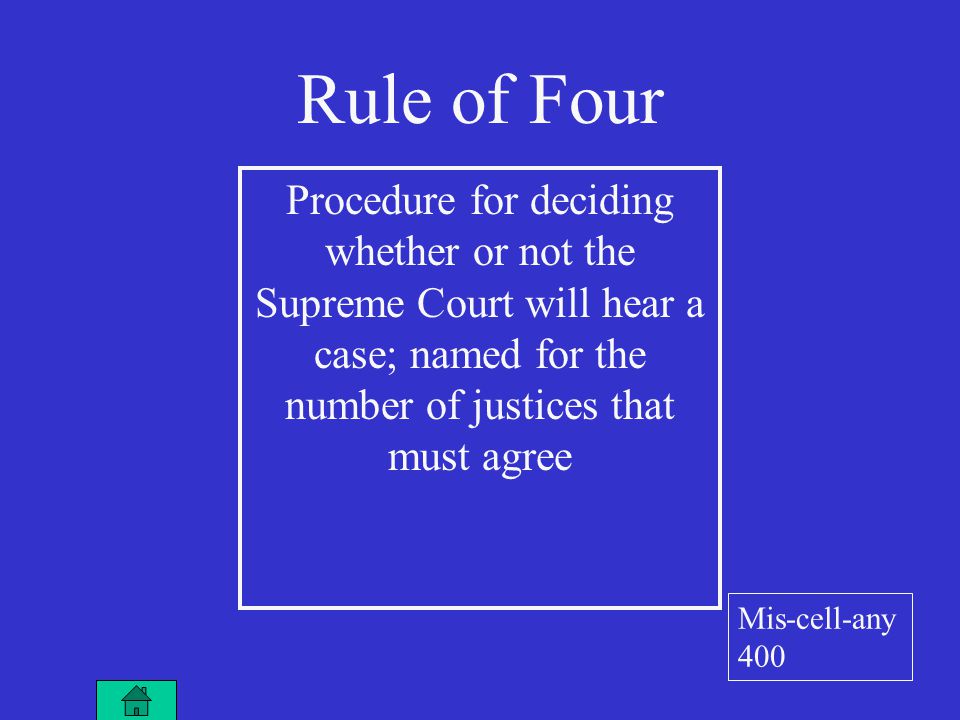 Rule of Four Procedure for deciding whether or not the Supreme Court will hear a case; named for the number of justices that must agree Mis-cell-any 400