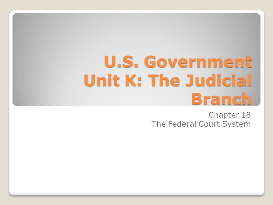 U.S. Government Unit K: The Judicial Branch Chapter 18 The Federal Court System