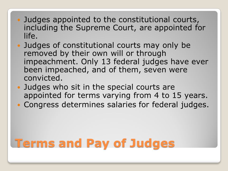 Terms and Pay of Judges Judges appointed to the constitutional courts, including the Supreme Court, are appointed for life.