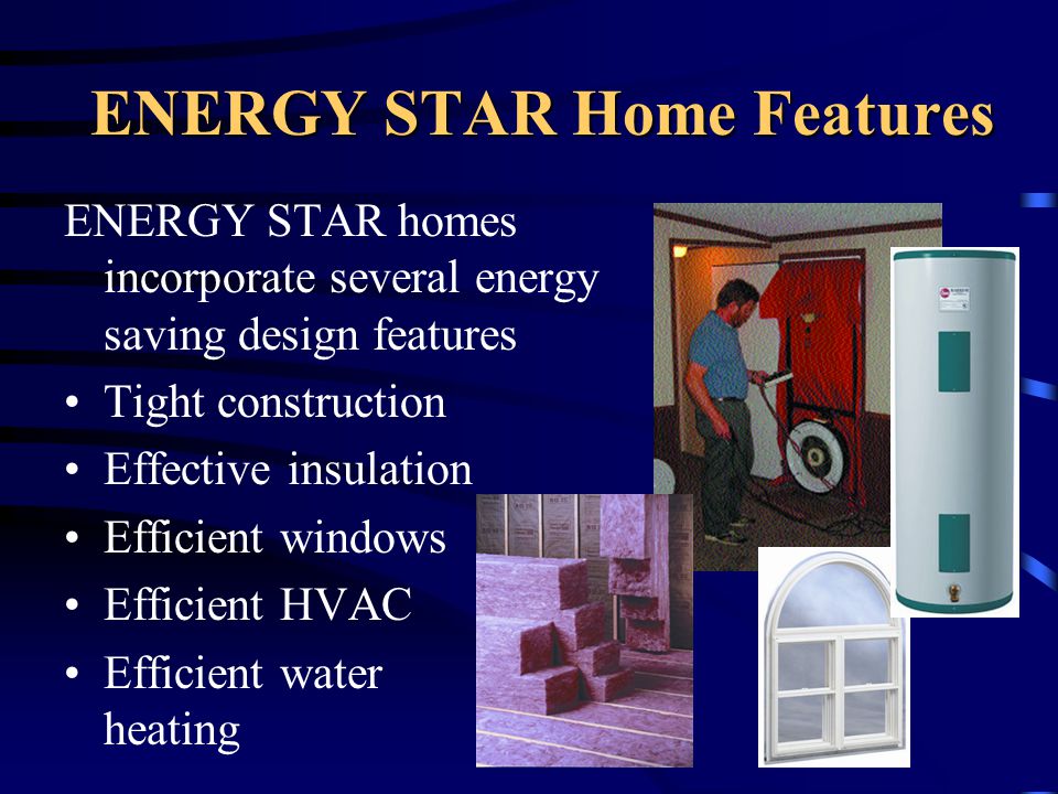 ENERGY STAR Home Features ENERGY STAR homes incorporate several energy saving design features Tight construction Effective insulation Efficient windows Efficient HVAC Efficient water heating