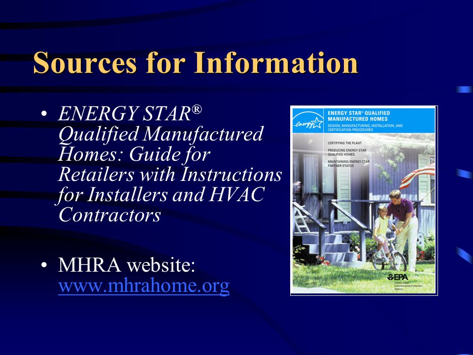 Sources for Information ENERGY STAR ® Qualified Manufactured Homes: Guide for Retailers with Instructions for Installers and HVAC Contractors MHRA website: