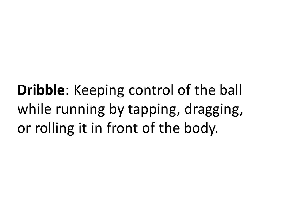Dribble: Keeping control of the ball while running by tapping, dragging, or rolling it in front of the body.