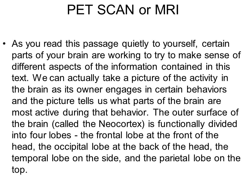PET SCAN or MRI As you read this passage quietly to yourself, certain parts of your brain are working to try to make sense of different aspects of the information contained in this text.