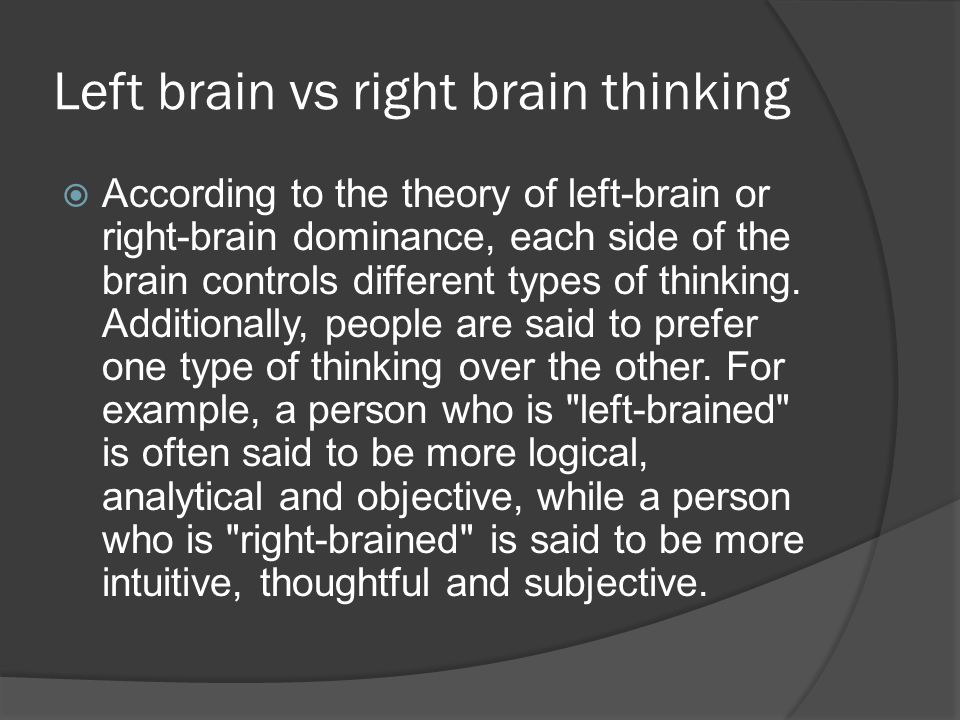 Left brain vs right brain thinking  According to the theory of left-brain or right-brain dominance, each side of the brain controls different types of thinking.
