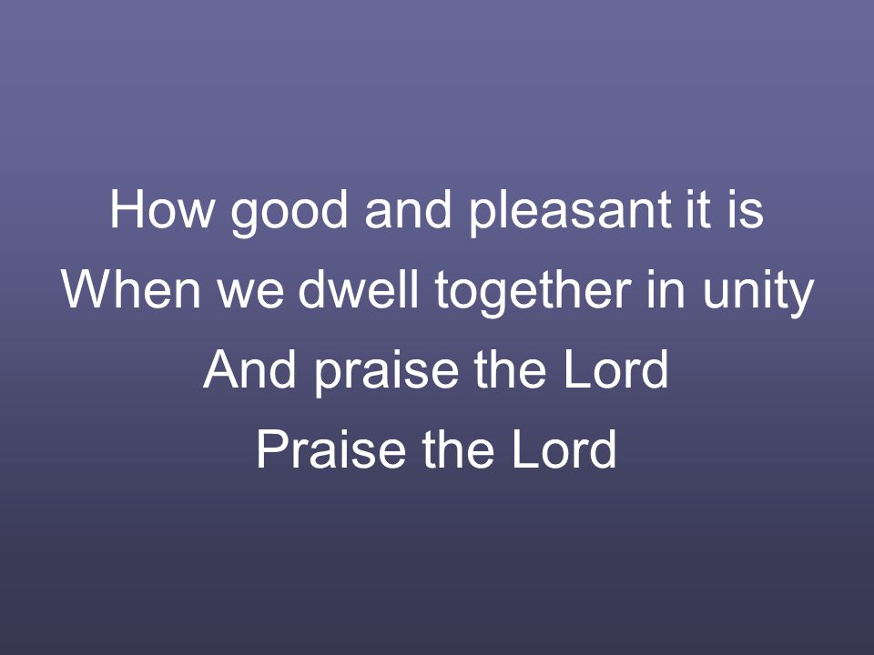 How good and pleasant it is When we dwell together in unity And praise the Lord Praise the Lord