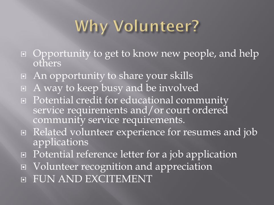 Opportunity to get to know new people, and help others  An opportunity to share your skills  A way to keep busy and be involved  Potential credit for educational community service requirements and/or court ordered community service requirements.