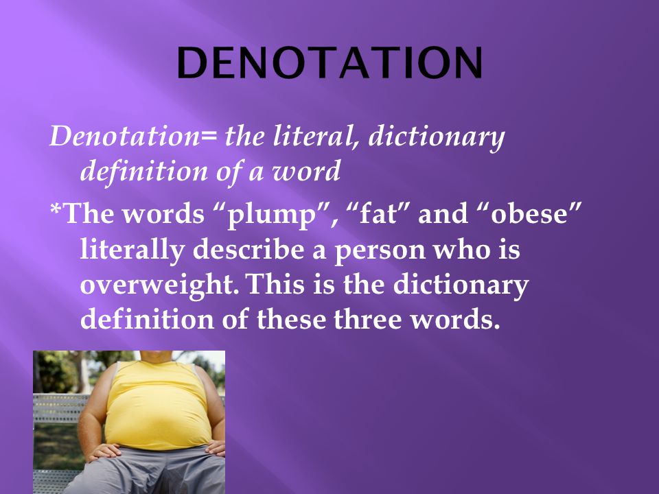 Denotation= the literal, dictionary definition of a word *The words plump , fat and obese literally describe a person who is overweight.