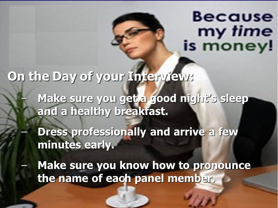 On the Day of your Interview: –Make sure you get a good night’s sleep and a healthy breakfast.