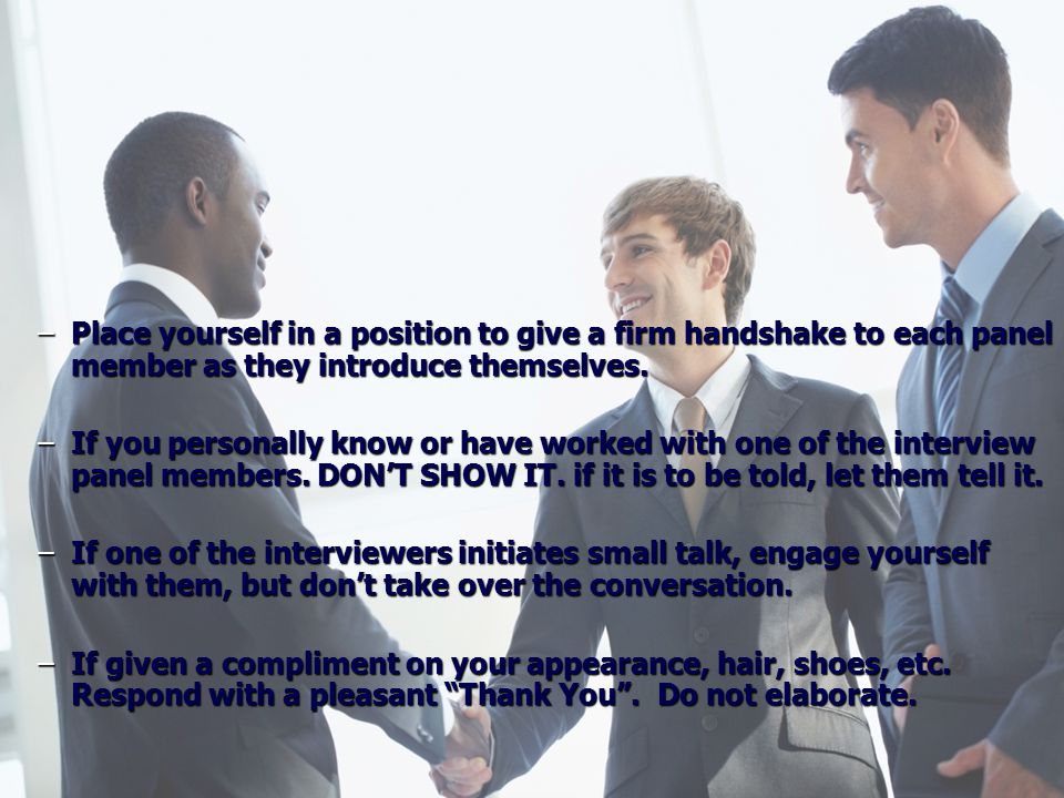 –Place yourself in a position to give a firm handshake to each panel member as they introduce themselves.