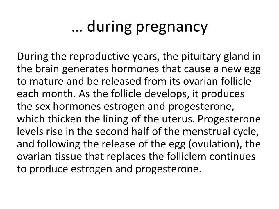 … during pregnancy During the reproductive years, the pituitary gland in the brain generates hormones that cause a new egg to mature and be released from its ovarian follicle each month.