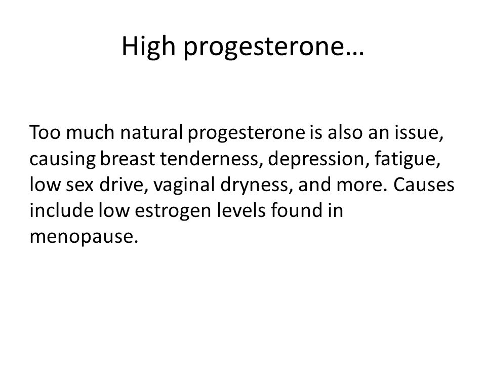 High progesterone… Too much natural progesterone is also an issue, causing breast tenderness, depression, fatigue, low sex drive, vaginal dryness, and more.