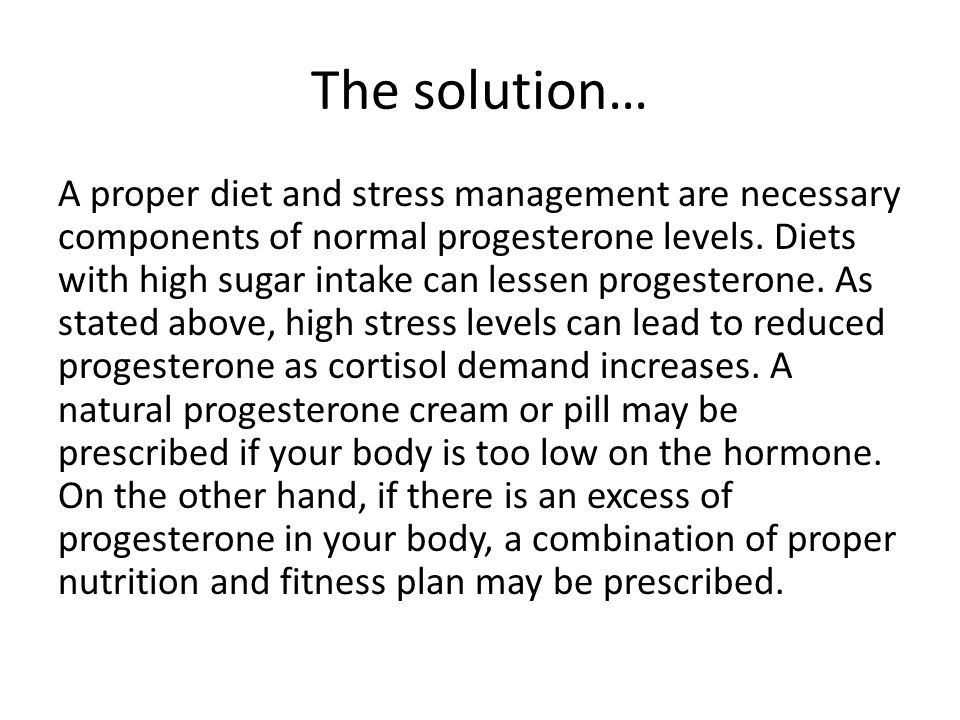 The solution… A proper diet and stress management are necessary components of normal progesterone levels.