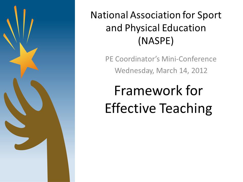 National Association for Sport and Physical Education (NASPE) PE Coordinator’s Mini-Conference Wednesday, March 14, 2012 Framework for Effective Teaching